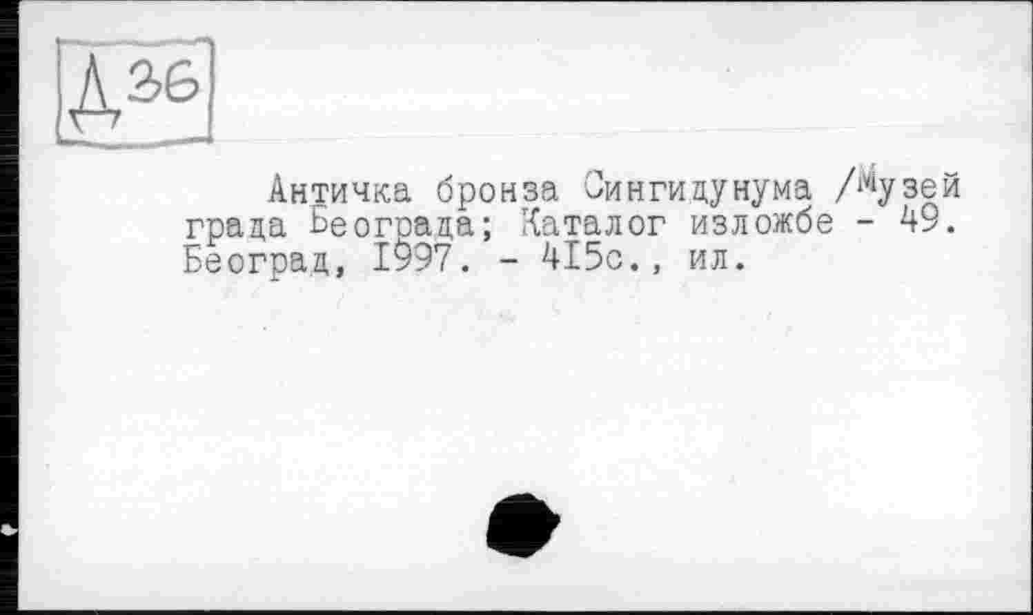 ﻿д55!
Античка бронза Синги дунума /музей града Ьеограда; Каталог изложбе - 49. Београд, 1997. - 415с., ил.